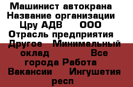 Машинист автокрана › Название организации ­ Цру АДВ777, ООО › Отрасль предприятия ­ Другое › Минимальный оклад ­ 55 000 - Все города Работа » Вакансии   . Ингушетия респ.